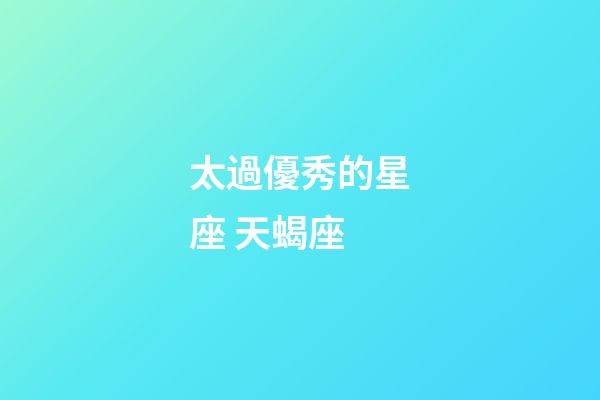 太過優秀的星座 天蝎座-第1張-星座運勢-玄機派